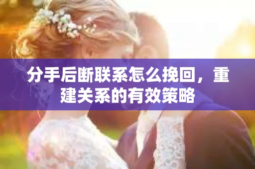分手后断联系怎么挽回，重建关系的有效策略