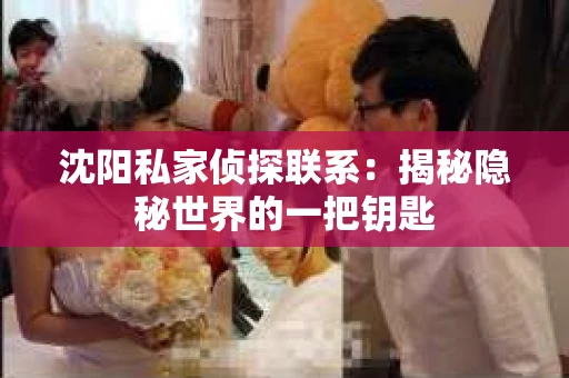 沈阳私家侦探联系：揭秘隐秘世界的一把钥匙