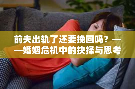 前夫出轨了还要挽回吗？——婚姻危机中的抉择与思考