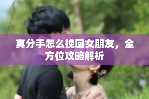 真分手怎么挽回女朋友，全方位攻略解析