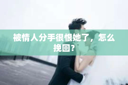 被情人分手很恨她了，怎么挽回？