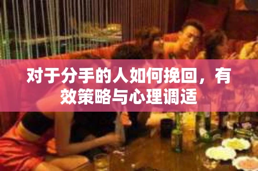 对于分手的人如何挽回，有效策略与心理调适