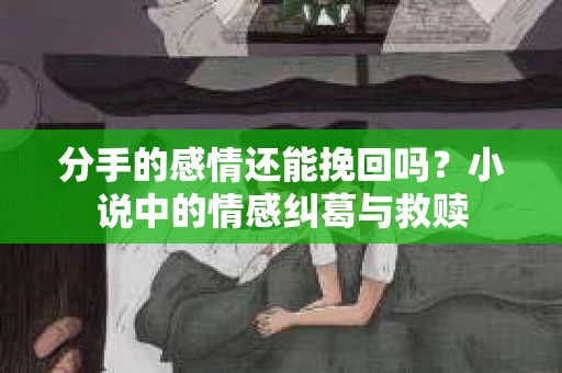 分手的感情还能挽回吗？小说中的情感纠葛与救赎