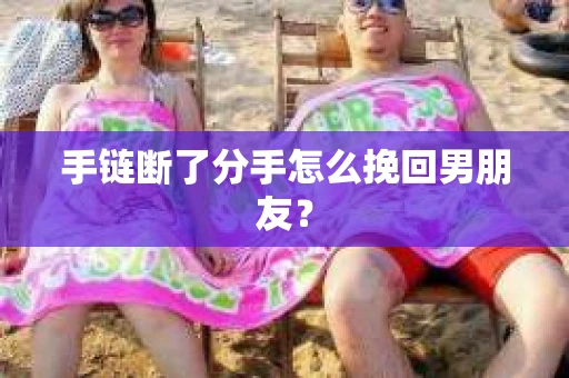 手链断了分手怎么挽回男朋友？