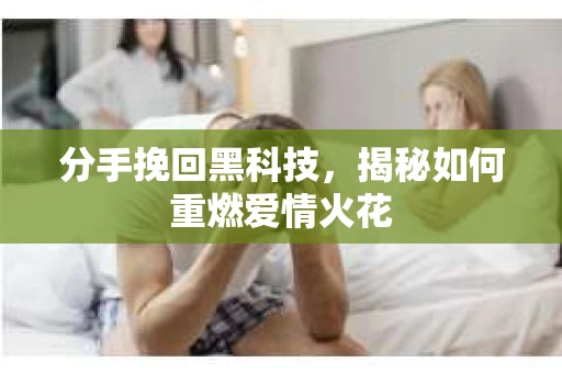 分手挽回黑科技，揭秘如何重燃爱情火花