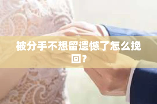 被分手不想留遗憾了怎么挽回？