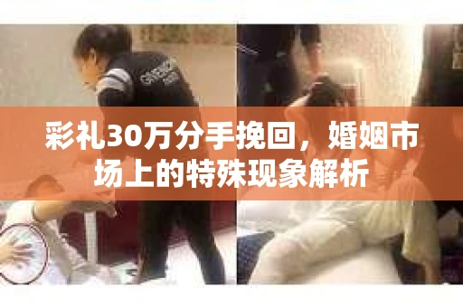 彩礼30万分手挽回，婚姻市场上的特殊现象解析