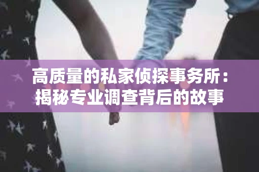 高质量的私家侦探事务所：揭秘专业调查背后的故事