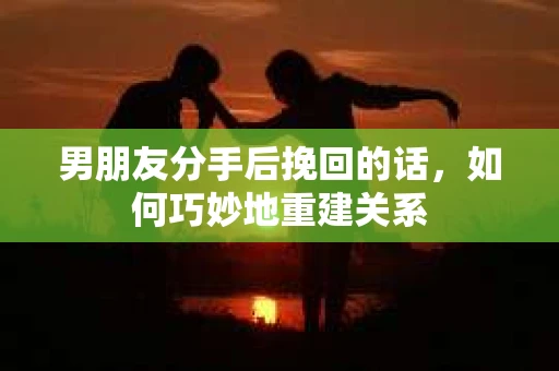 男朋友分手后挽回的话，如何巧妙地重建关系