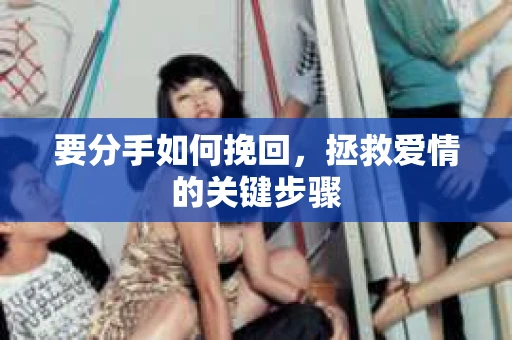 要分手如何挽回，拯救爱情的关键步骤