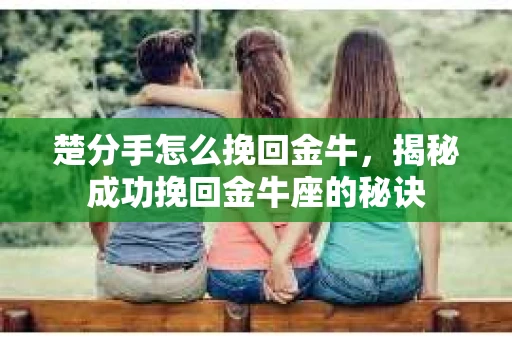 楚分手怎么挽回金牛，揭秘成功挽回金牛座的秘诀