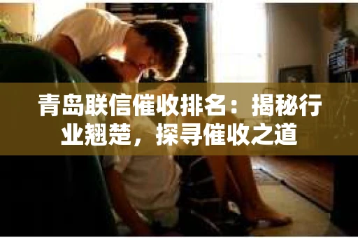 青岛联信催收排名：揭秘行业翘楚，探寻催收之道