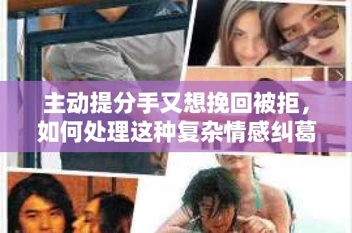 主动提分手又想挽回被拒，如何处理这种复杂情感纠葛