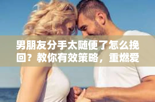 男朋友分手太随便了怎么挽回？教你有效策略，重燃爱火