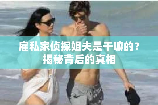 雇私家侦探姐夫是干嘛的？揭秘背后的真相