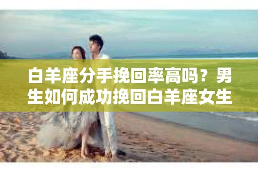 白羊座分手挽回率高吗？男生如何成功挽回白羊座女生的心？
