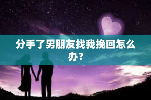 分手了男朋友找我挽回怎么办？