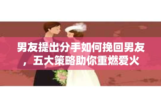 男友提出分手如何挽回男友，五大策略助你重燃爱火