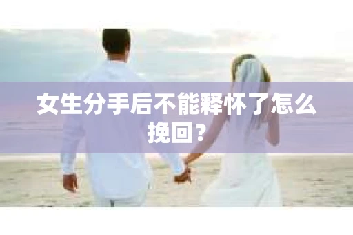 女生分手后不能释怀了怎么挽回？