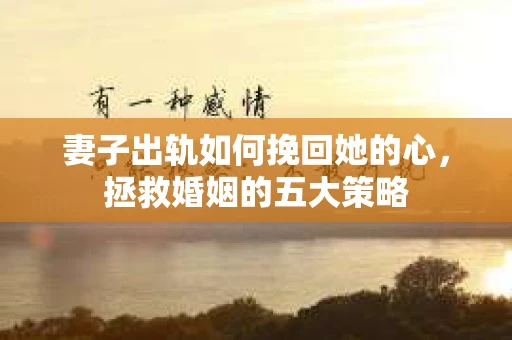 妻子出轨如何挽回她的心，拯救婚姻的五大策略