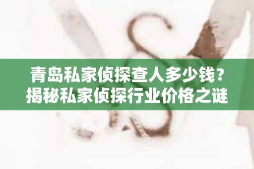青岛私家侦探查人多少钱？揭秘私家侦探行业价格之谜