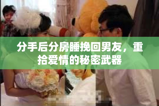 分手后分房睡挽回男友，重拾爱情的秘密武器