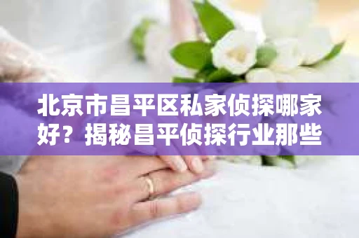 北京市昌平区私家侦探哪家好？揭秘昌平侦探行业那些事儿