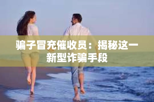 骗子冒充催收员：揭秘这一新型诈骗手段
