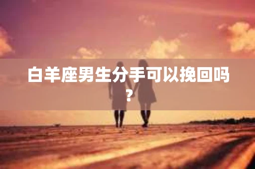 白羊座男生分手可以挽回吗？