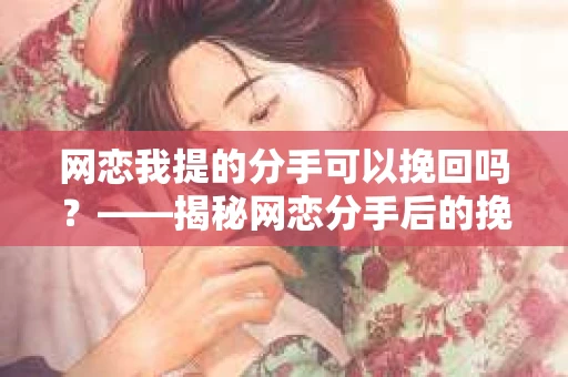 网恋我提的分手可以挽回吗？——揭秘网恋分手后的挽回之道