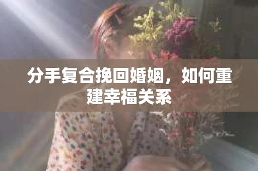 分手复合挽回婚姻，如何重建幸福关系