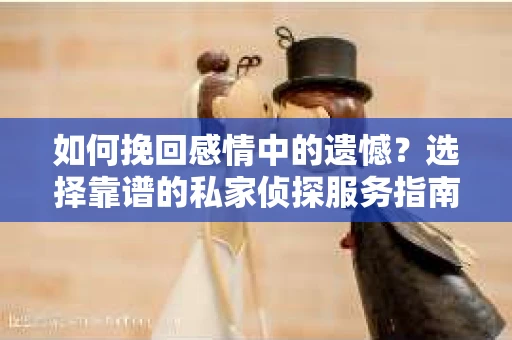 如何挽回感情中的遗憾？选择靠谱的私家侦探服务指南