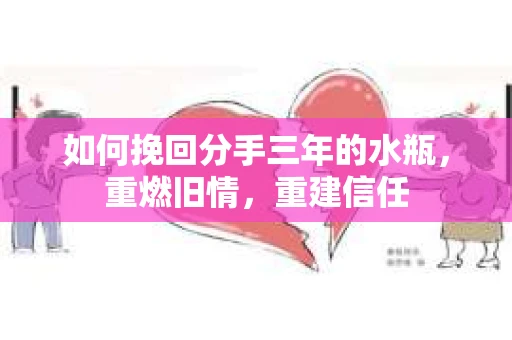 如何挽回分手三年的水瓶，重燃旧情，重建信任