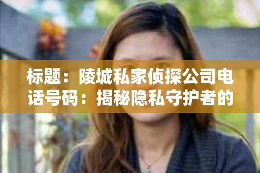 标题：陵城私家侦探公司电话号码：揭秘隐私守护者的神秘热线