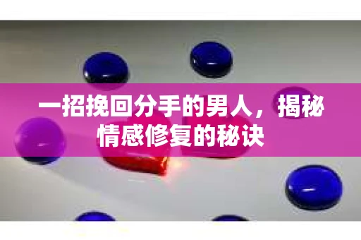 一招挽回分手的男人，揭秘情感修复的秘诀