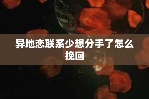 异地恋联系少想分手了怎么挽回