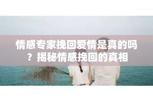 情感专家挽回爱情是真的吗？揭秘情感挽回的真相