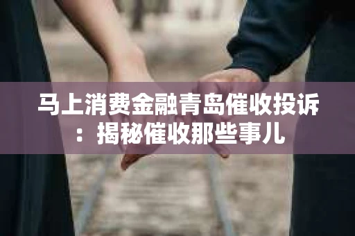 马上消费金融青岛催收投诉：揭秘催收那些事儿