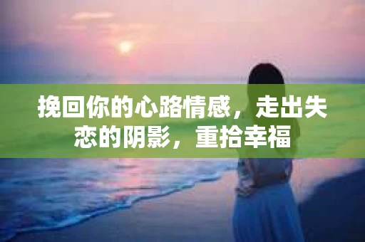 挽回你的心路情感，走出失恋的阴影，重拾幸福