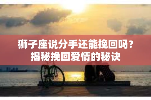 狮子座说分手还能挽回吗？揭秘挽回爱情的秘诀