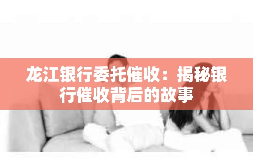 龙江银行委托催收：揭秘银行催收背后的故事