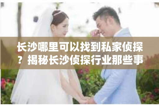 长沙哪里可以找到私家侦探？揭秘长沙侦探行业那些事儿