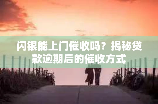 闪银能上门催收吗？揭秘贷款逾期后的催收方式