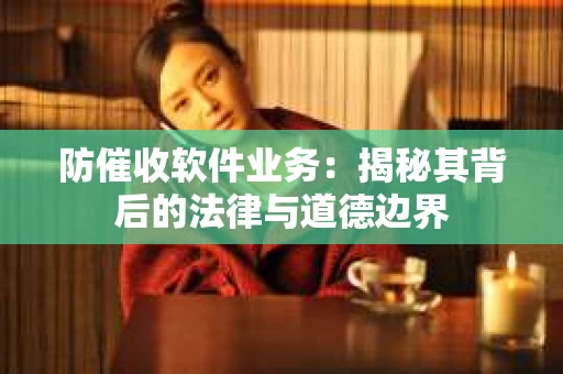 防催收软件业务：揭秘其背后的法律与道德边界