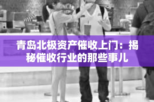 青岛北极资产催收上门：揭秘催收行业的那些事儿