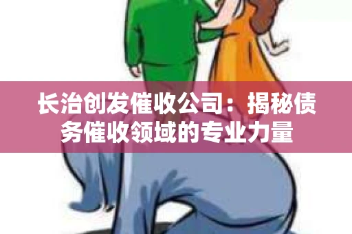 长治创发催收公司：揭秘债务催收领域的专业力量