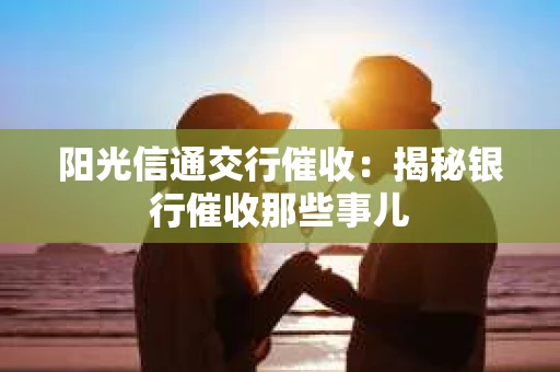 阳光信通交行催收：揭秘银行催收那些事儿