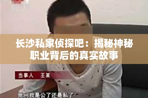 长沙私家侦探吧：揭秘神秘职业背后的真实故事
