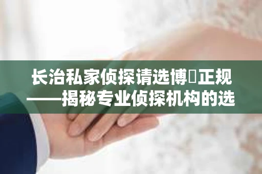 长治私家侦探请选博枡正规——揭秘专业侦探机构的选择之道
