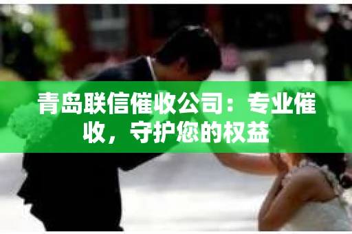青岛联信催收公司：专业催收，守护您的权益